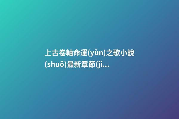 上古卷軸命運(yùn)之歌小說(shuō)最新章節(jié) (上古卷軸命運(yùn)之歌小說(shuō)最新章節(jié))-第1張-觀點(diǎn)-玄機(jī)派
